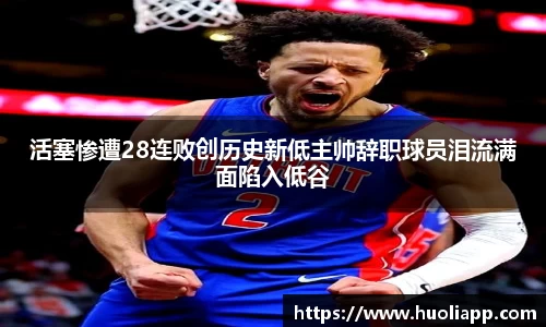 活塞惨遭28连败创历史新低主帅辞职球员泪流满面陷入低谷