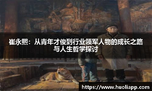崔永熙：从青年才俊到行业领军人物的成长之路与人生哲学探讨