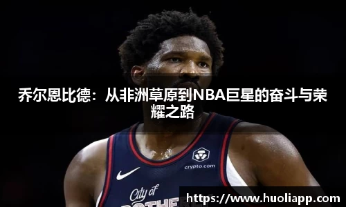 乔尔恩比德：从非洲草原到NBA巨星的奋斗与荣耀之路
